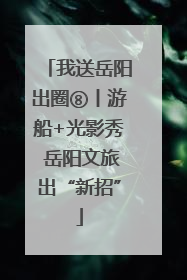 我送岳阳出圈⑧丨游船+光影秀 岳阳文旅出“新招”