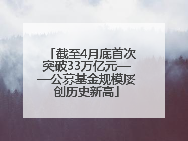 截至4月底首次突破33万亿元——公募基金规模屡创历史新高