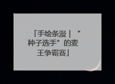 手绘条漫｜“种子选手”的麦王争霸赛