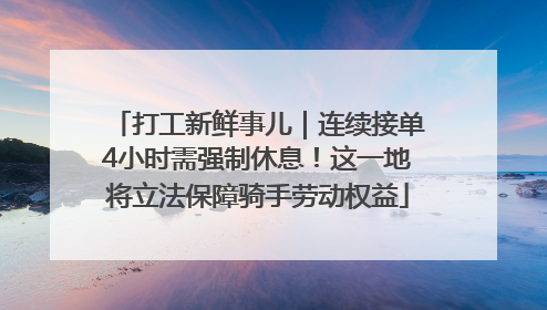 打工新鲜事儿｜连续接单4小时需强制休息！这一地将立法保障骑手劳动权益