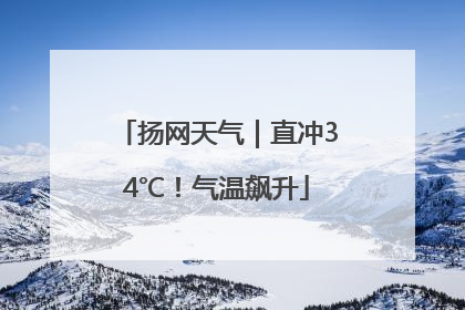 扬网天气｜直冲34℃！气温飙升