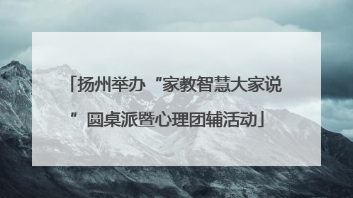 扬州举办“家教智慧大家说”圆桌派暨心理团辅活动