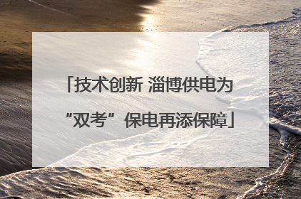 技术创新 淄博供电为“双考”保电再添保障