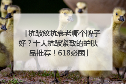 抗皱纹抗衰老哪个牌子好？十大抗皱紧致的护肤品推荐！618必囤