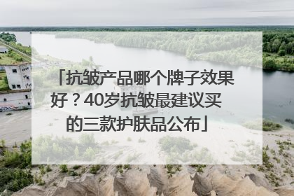 抗皱产品哪个牌子效果好？40岁抗皱最建议买的三款护肤品公布