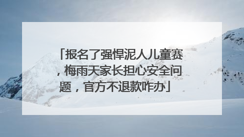 报名了强悍泥人儿童赛，梅雨天家长担心安全问题，官方不退款咋办
