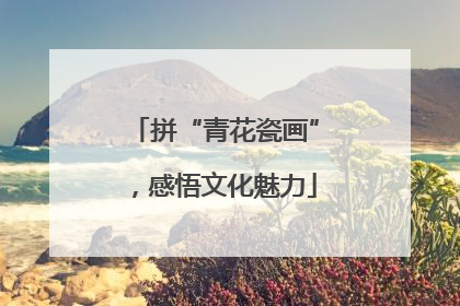 拼“青花瓷画”，感悟文化魅力
