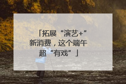 拓展“演艺+”新消费，这个端午超“有戏”