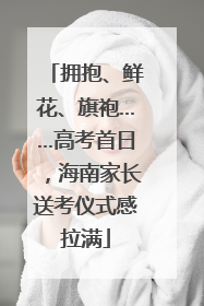 拥抱、鲜花、旗袍……高考首日，海南家长送考仪式感拉满