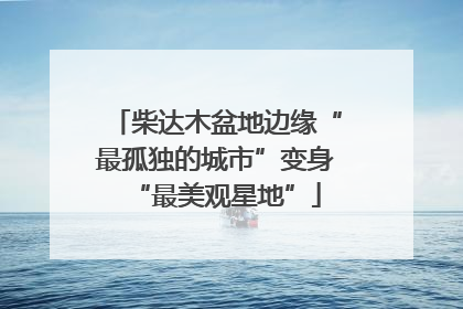 柴达木盆地边缘“最孤独的城市”变身“最美观星地”