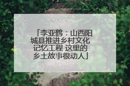 李亚鹤：山西阳城县推进乡村文化记忆工程 这里的乡土故事很动人