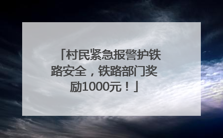 村民紧急报警护铁路安全，铁路部门奖励1000元！