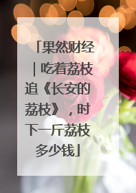 果然财经｜吃着荔枝追《长安的荔枝》，时下一斤荔枝多少钱