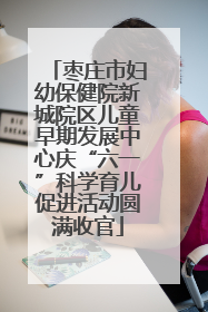 枣庄市妇幼保健院新城院区儿童早期发展中心庆“六一”科学育儿促进活动圆满收官