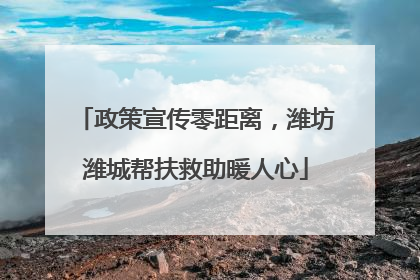 政策宣传零距离，潍坊潍城帮扶救助暖人心