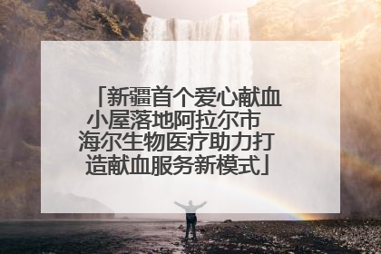 新疆首个爱心献血小屋落地阿拉尔市 海尔生物医疗助力打造献血服务新模式