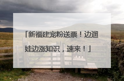 新福建宠粉送票！边遛娃边涨知识，速来！