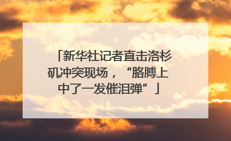 新华社记者直击洛杉矶冲突现场，“胳膊上中了一发催泪弹”