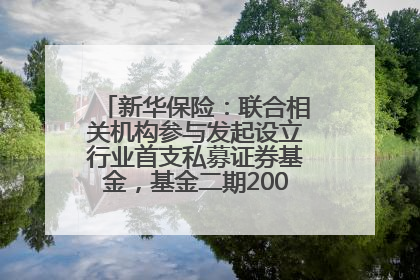 新华保险：联合相关机构参与发起设立行业首支私募证券基金，基金二期200亿元已募集完毕
