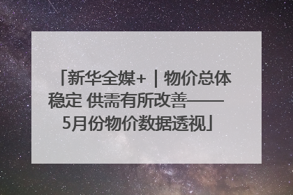 新华全媒+｜物价总体稳定 供需有所改善——5月份物价数据透视