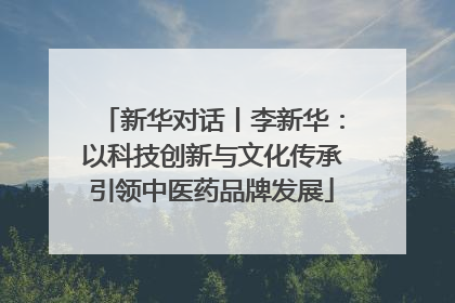 新华对话丨李新华：以科技创新与文化传承引领中医药品牌发展