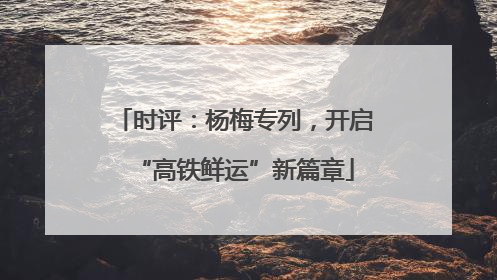 时评：杨梅专列，开启“高铁鲜运”新篇章