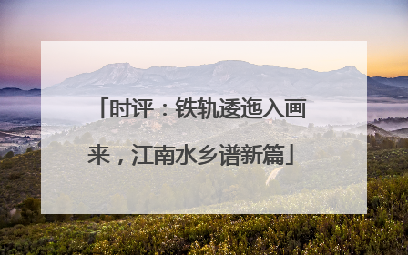 时评：铁轨逶迤入画来，江南水乡谱新篇