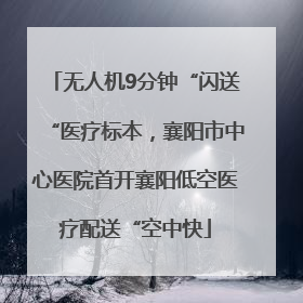 无人机9分钟“闪送“医疗标本，襄阳市中心医院首开襄阳低空医疗配送“空中快
