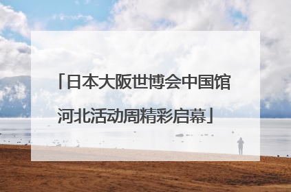 日本大阪世博会中国馆河北活动周精彩启幕