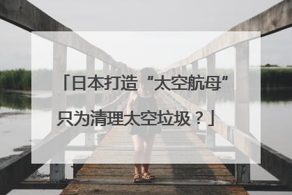 日本打造“太空航母”只为清理太空垃圾？
