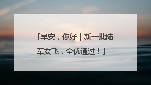 早安，你好｜新一批陆军女飞，全优通过！