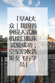 早AI大众｜我国首例侵入式脑机接口临床试验成功；空军招收选拔女飞行学员
