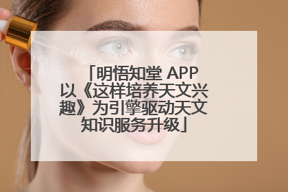 明悟知堂 APP以《这样培养天文兴趣》为引擎驱动天文知识服务升级