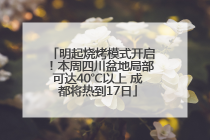 明起烧烤模式开启！本周四川盆地局部可达40℃以上 成都将热到17日