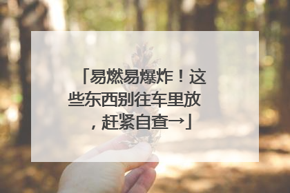 易燃易爆炸！这些东西别往车里放，赶紧自查→