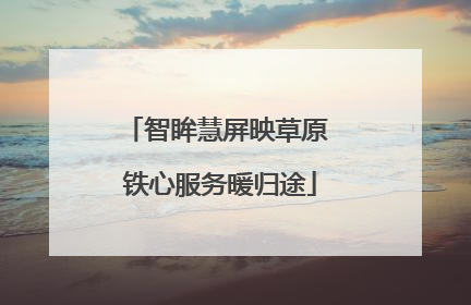 智眸慧屏映草原 铁心服务暖归途