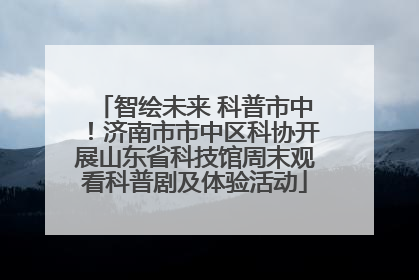 智绘未来 科普市中！济南市市中区科协开展山东省科技馆周末观看科普剧及体验活动