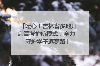暖心！吉林省多地开启高考护航模式，全力守护学子逐梦路