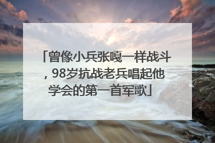 曾像小兵张嘎一样战斗，98岁抗战老兵唱起他学会的第一首军歌