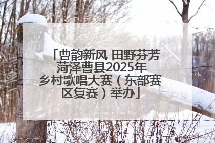 曹韵新风 田野芬芳 菏泽曹县2025年乡村歌唱大赛（东部赛区复赛）举办