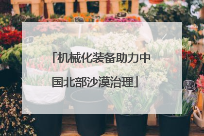 机械化装备助力中国北部沙漠治理
