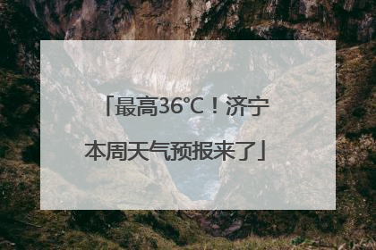 最高36℃！济宁本周天气预报来了