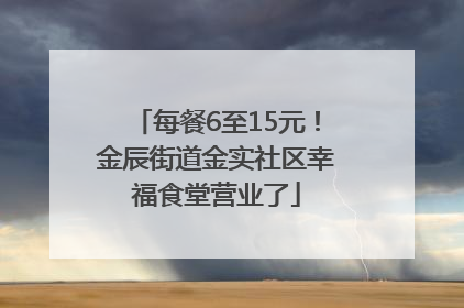 每餐6至15元！金辰街道金实社区幸福食堂营业了