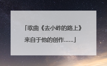 歌曲《去小岞的路上》来自于他的创作……