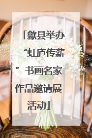 歙县举办“虹庐传薪”书画名家作品邀请展活动