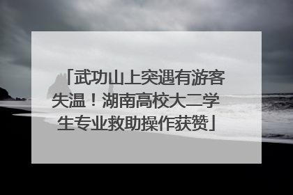 武功山上突遇有游客失温！湖南高校大二学生专业救助操作获赞