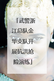 武警浙江总队金华支队开展抗洪抢险演练
