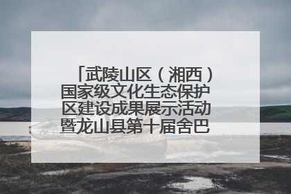 武陵山区（湘西）国家级文化生态保护区建设成果展示活动暨龙山县第十届舍巴日即将启幕