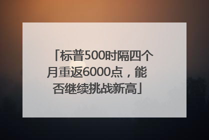 标普500时隔四个月重返6000点，能否继续挑战新高