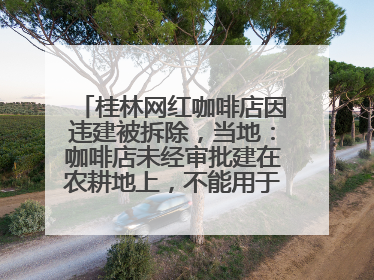 桂林网红咖啡店因违建被拆除，当地：咖啡店未经审批建在农耕地上，不能用于商业用途